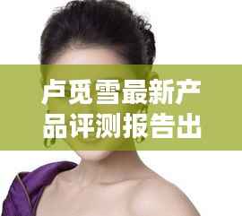 卢觅雪最新产品评测报告出炉,揭秘十一月新品表现