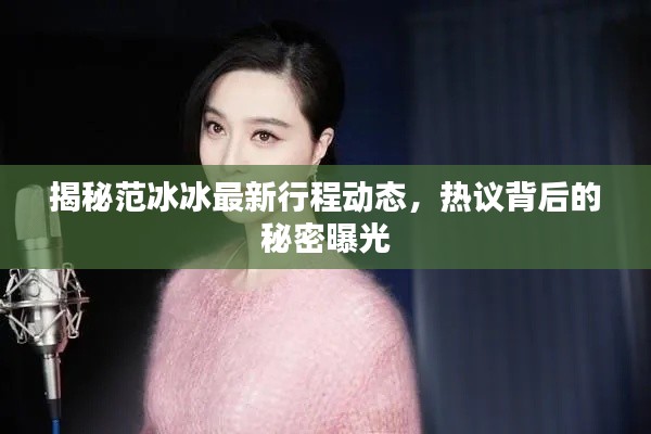 揭秘范冰冰最新行程动态,热议背后的秘密曝光