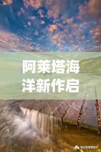 阿莱塔海洋新作启程,探寻自然美景之旅,历史上的11月15日独家呈现