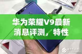 华为荣耀V9最新消息评测,特性、体验、竞品对比与用户洞察