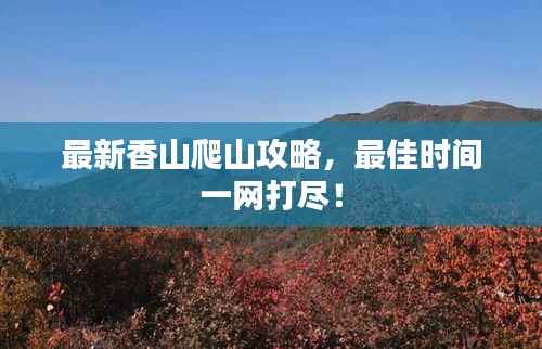 最新香山爬山攻略,最佳时间一网打尽!