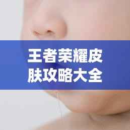 王者荣耀皮肤攻略大全,最新指南速递