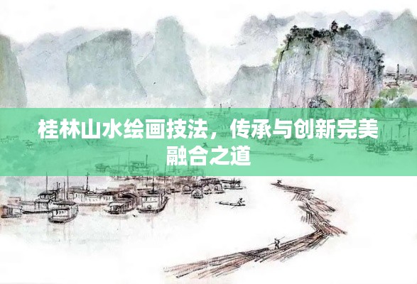 桂林山水绘画技法,传承与创新完美融合之道