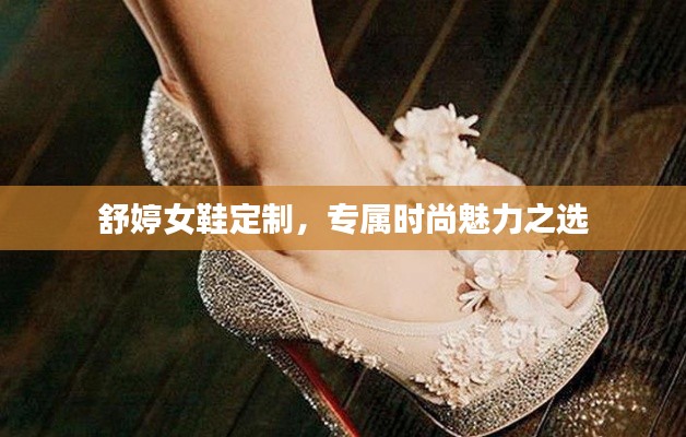 舒婷女鞋定制,专属时尚魅力之选