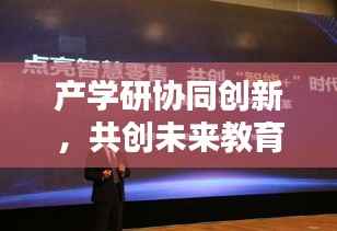 产学研协同创新，共创未来教育生态的共赢之路