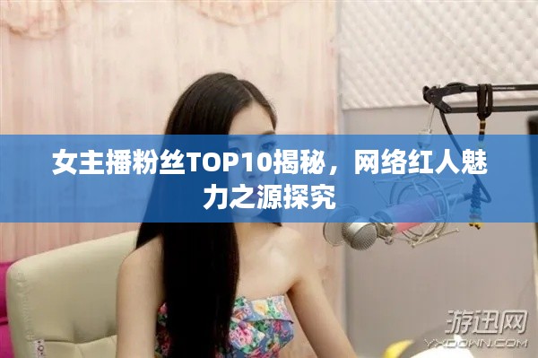 女主播粉丝TOP10揭秘,网络红人魅力之源探究