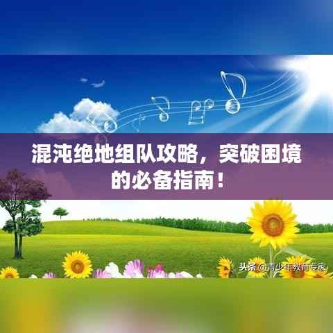 混沌绝地组队攻略,突破困境的必备指南!