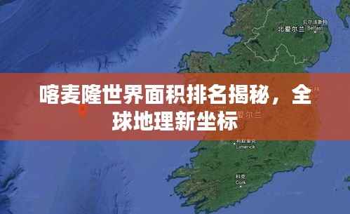 喀麦隆世界面积排名揭秘,全球地理新坐标