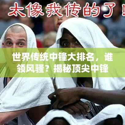 世界传统中锋大排名,谁领风骚?揭秘顶尖中锋榜单!