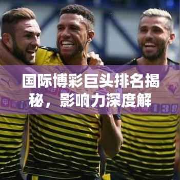 国际博彩巨头排名揭秘,影响力深度解析!