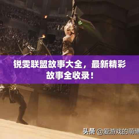 锐雯联盟故事大全，最新精彩故事全收录！