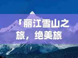 「丽江雪山之旅,绝美旅游攻略大揭秘!」