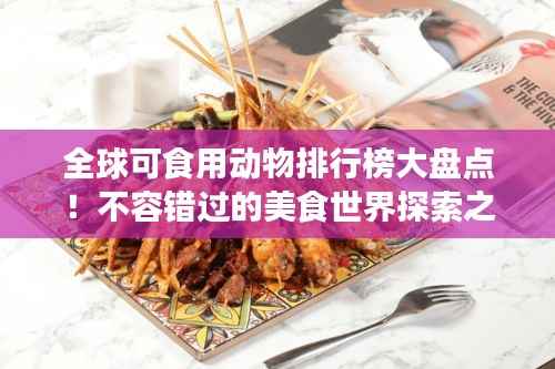 全球可食用动物排行榜大盘点!不容错过的美食世界探索之旅