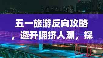 五一旅游反向攻略，避开拥挤人潮，探寻独特别样风景！